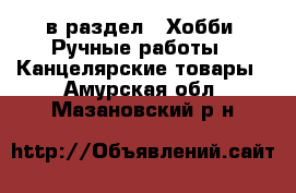  в раздел : Хобби. Ручные работы » Канцелярские товары . Амурская обл.,Мазановский р-н